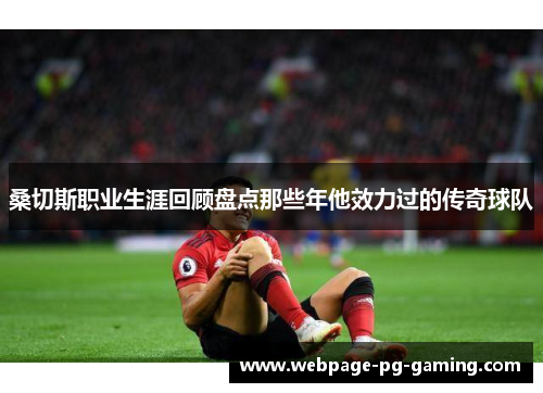 桑切斯职业生涯回顾盘点那些年他效力过的传奇球队