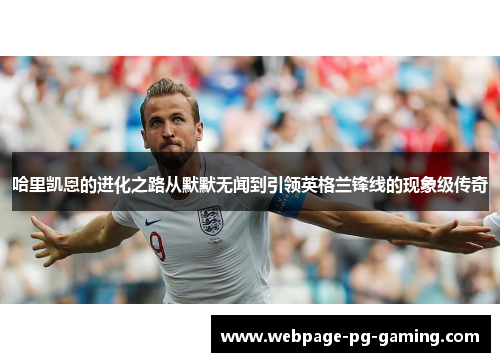 哈里凯恩的进化之路从默默无闻到引领英格兰锋线的现象级传奇