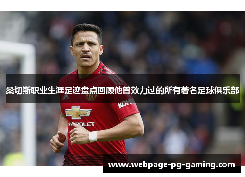 桑切斯职业生涯足迹盘点回顾他曾效力过的所有著名足球俱乐部