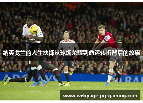 纳英戈兰的人生抉择从球场荣耀到命运转折背后的故事