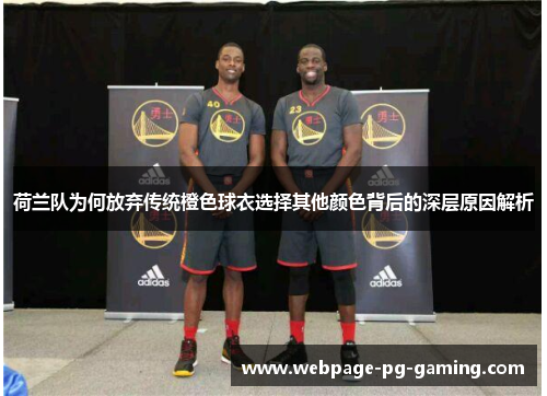 荷兰队为何放弃传统橙色球衣选择其他颜色背后的深层原因解析