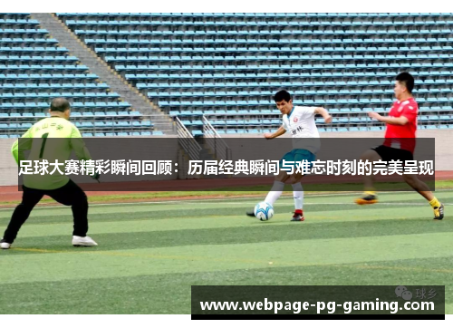 足球大赛精彩瞬间回顾：历届经典瞬间与难忘时刻的完美呈现