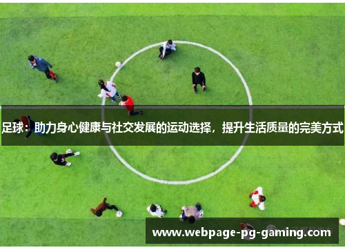 足球：助力身心健康与社交发展的运动选择，提升生活质量的完美方式