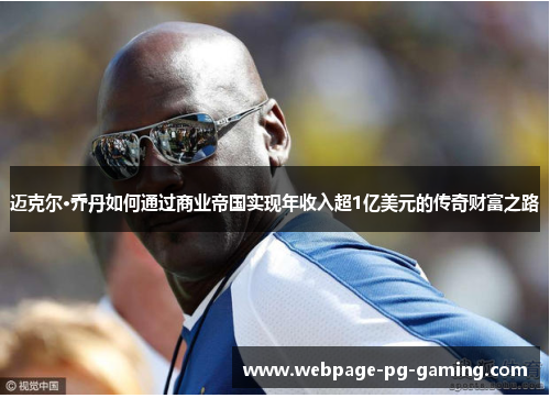 迈克尔·乔丹如何通过商业帝国实现年收入超1亿美元的传奇财富之路