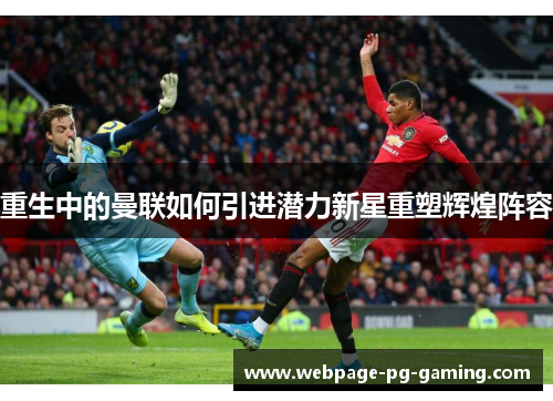 重生中的曼联如何引进潜力新星重塑辉煌阵容