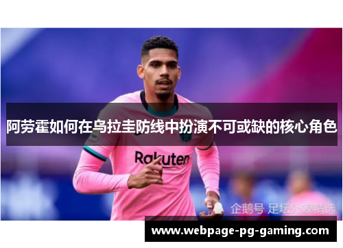 阿劳霍如何在乌拉圭防线中扮演不可或缺的核心角色 阿劳霍如何在乌拉圭防线中扮演不可或缺的核心角色