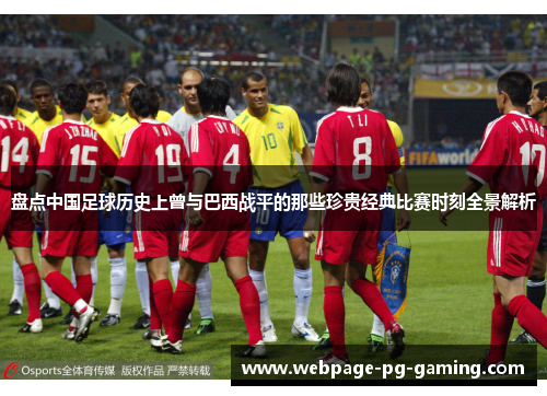 盘点中国足球历史上曾与巴西战平的那些珍贵经典比赛时刻全景解析