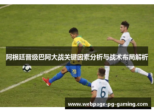阿根廷晋级巴阿大战关键因素分析与战术布局解析