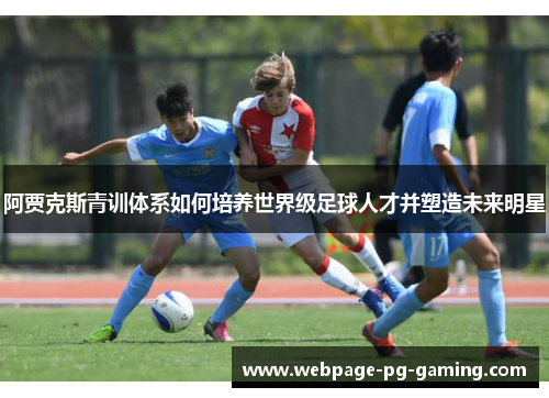 阿贾克斯青训体系如何培养世界级足球人才并塑造未来明星 阿贾克斯青训体系如何培养世界级足球人才并塑造未来明星