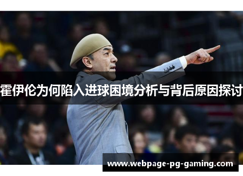 霍伊伦为何陷入进球困境分析与背后原因探讨 霍伊伦为何陷入进球困境分析与背后原因探讨