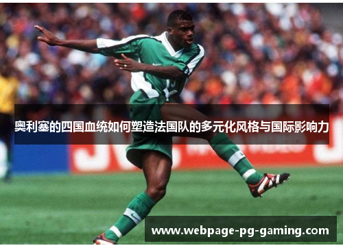 奥利塞的四国血统如何塑造法国队的多元化风格与国际影响力