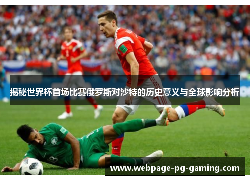 揭秘世界杯首场比赛俄罗斯对沙特的历史意义与全球影响分析