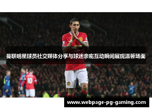 曼联明星球员社交媒体分享与球迷亲密互动瞬间展现温馨场面