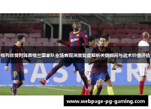 格列兹曼对阵英格兰国家队全场表现深度复盘解析关键瞬间与战术价值评估
