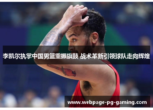 李凯尔执掌中国男篮重振旗鼓 战术革新引领球队走向辉煌