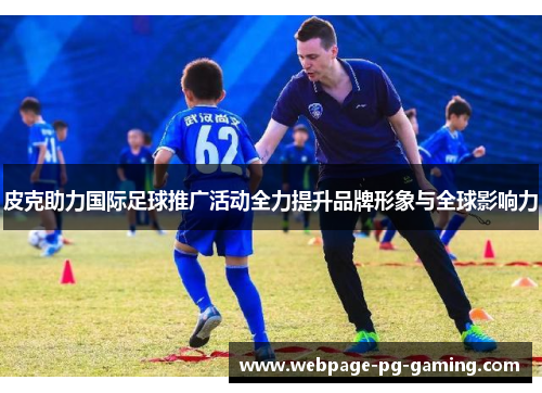 皮克助力国际足球推广活动全力提升品牌形象与全球影响力 皮克助力国际足球推广活动全力提升品牌形象与全球影响力