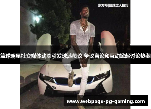 篮球明星社交媒体动态引发球迷热议 争议言论和互动掀起讨论热潮 篮球明星社交媒体动态引发球迷热议 争议言论和互动掀起讨论热潮