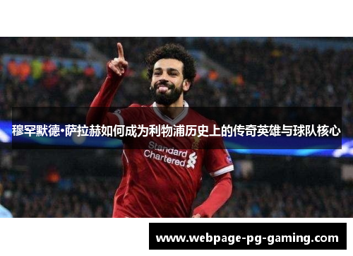 穆罕默德·萨拉赫如何成为利物浦历史上的传奇英雄与球队核心 穆罕默德·萨拉赫如何成为利物浦历史上的传奇英雄与球队核心