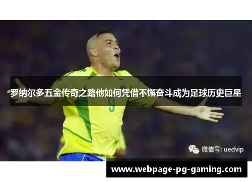 罗纳尔多五金传奇之路他如何凭借不懈奋斗成为足球历史巨星 罗纳尔多五金传奇之路他如何凭借不懈奋斗成为足球历史巨星