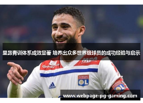 里昂青训体系成效显著 培养出众多世界级球员的成功经验与启示