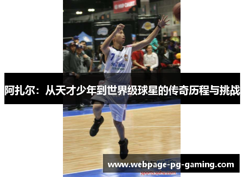 阿扎尔：从天才少年到世界级球星的传奇历程与挑战